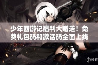 少年西游记福利大赠送！免费礼包码和激活码全面上线