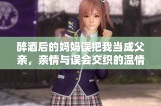 醉酒后的妈妈误把我当成父亲，亲情与误会交织的温情剧