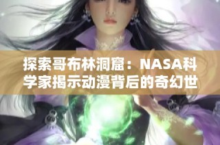 探索哥布林洞窟：NASA科学家揭示动漫背后的奇幻世界