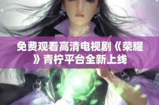 免费观看高清电视剧《荣耀》青柠平台全新上线