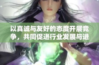 以真诚与友好的态度开展竞争，共同促进行业发展与进步