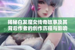 揭秘白发魔女传奇故事及其背后作者的创作历程与影响