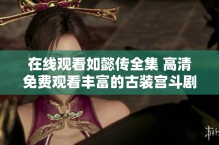 在线观看如懿传全集 高清免费观看丰富的古装宫斗剧体验