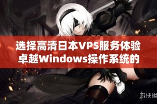 选择高清日本VPS服务体验卓越Windows操作系统的全新感觉