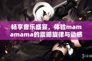 畅享音乐盛宴，体验mamamama的震撼旋律与动感节拍