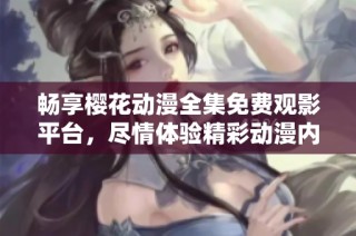畅享樱花动漫全集免费观影平台，尽情体验精彩动漫内容