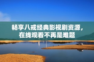 畅享八戒经典影视剧资源，在线观看不再是难题