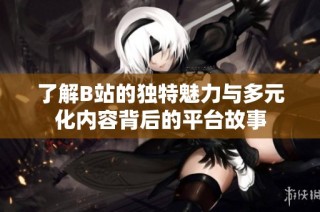 了解B站的独特魅力与多元化内容背后的平台故事