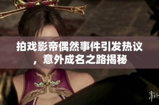 拍戏影帝偶然事件引发热议，意外成名之路揭秘