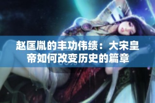 赵匡胤的丰功伟绩：大宋皇帝如何改变历史的篇章