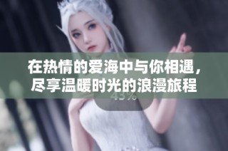 在热情的爱海中与你相遇，尽享温暖时光的浪漫旅程