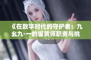 《在数字时代的守护者：九幺九·一的鉴黄师职责与挑战》