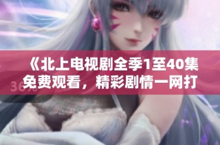 《北上电视剧全季1至40集免费观看，精彩剧情一网打尽》