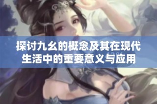 探讨九幺的概念及其在现代生活中的重要意义与应用