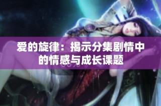 爱的旋律：揭示分集剧情中的情感与成长课题