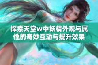 探索天堂w中妖精外观与属性的奇妙互动与提升效果