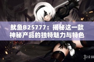 鱿鱼B25777：揭秘这一款神秘产品的独特魅力与特色