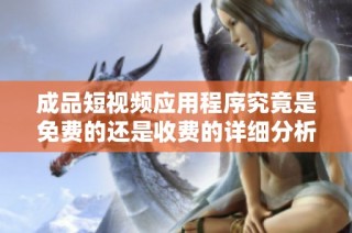 成品短视频应用程序究竟是免费的还是收费的详细分析