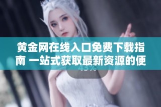 黄金网在线入口免费下载指南 一站式获取最新资源的便捷方法