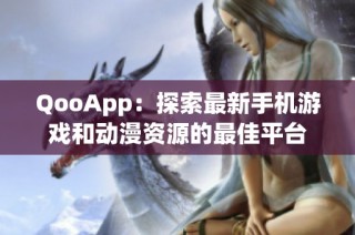 QooApp：探索最新手机游戏和动漫资源的最佳平台