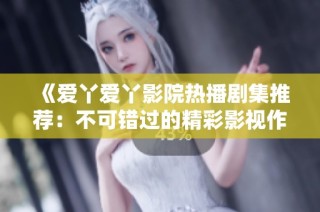《爱丫爱丫影院热播剧集推荐：不可错过的精彩影视作品》