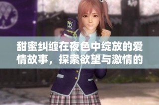 甜蜜纠缠在夜色中绽放的爱情故事，探索欲望与激情的短篇小说