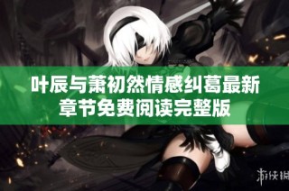 叶辰与萧初然情感纠葛最新章节免费阅读完整版