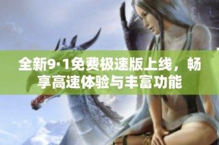 全新9·1免费极速版上线，畅享高速体验与丰富功能