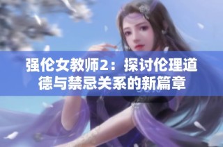 强伦女教师2：探讨伦理道德与禁忌关系的新篇章