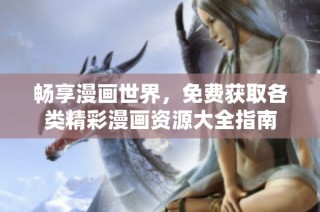 畅享漫画世界，免费获取各类精彩漫画资源大全指南