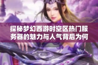 探秘梦幻西游时空区热门服务器的魅力与人气背后为何吸引众多玩家
