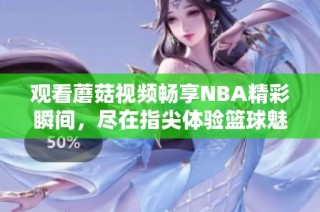 观看蘑菇视频畅享NBA精彩瞬间，尽在指尖体验篮球魅力