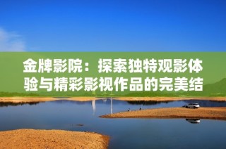 金牌影院：探索独特观影体验与精彩影视作品的完美结合