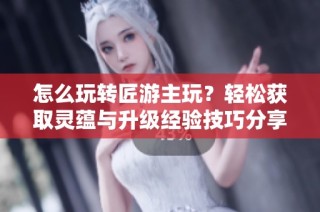 怎么玩转匠游主玩？轻松获取灵蕴与升级经验技巧分享