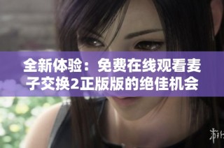 全新体验：免费在线观看麦子交换2正版版的绝佳机会