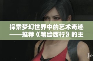 探索梦幻世界中的艺术奇迹——推荐《笔绘西行》的主要角色