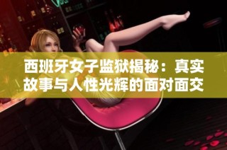 西班牙女子监狱揭秘：真实故事与人性光辉的面对面交流