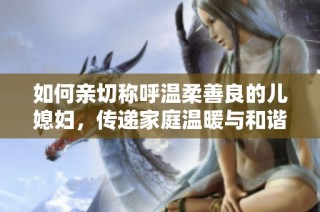 如何亲切称呼温柔善良的儿媳妇，传递家庭温暖与和谐