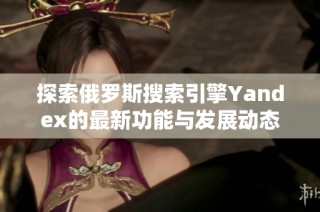 探索俄罗斯搜索引擎Yandex的最新功能与发展动态