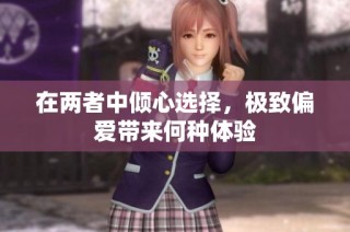 在两者中倾心选择，极致偏爱带来何种体验