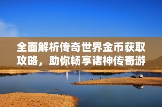 全面解析传奇世界金币获取攻略，助你畅享诸神传奇游戏新体验