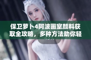保卫萝卜4阿波画室颜料获取全攻略，多种方法助你轻松获得
