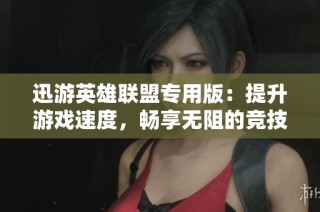 迅游英雄联盟专用版：提升游戏速度，畅享无阻的竞技体验