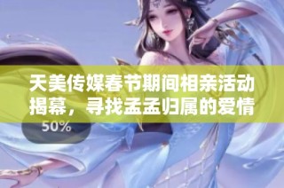 天美传媒春节期间相亲活动揭幕，寻找孟孟归属的爱情之旅