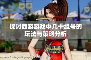 探讨西游游戏中几十组号的玩法与策略分析