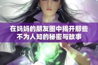 在妈妈的朋友圈中揭开那些不为人知的秘密与故事