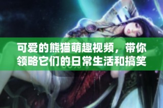 可爱的熊猫萌趣视频，带你领略它们的日常生活和搞笑瞬间