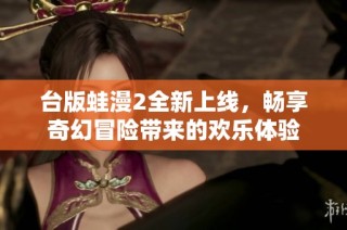 台版蛙漫2全新上线，畅享奇幻冒险带来的欢乐体验