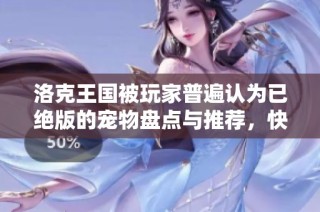 洛克王国被玩家普遍认为已绝版的宠物盘点与推荐，快来了解这些珍稀角色吧
