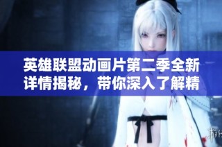 英雄联盟动画片第二季全新详情揭秘，带你深入了解精彩剧情与角色发展